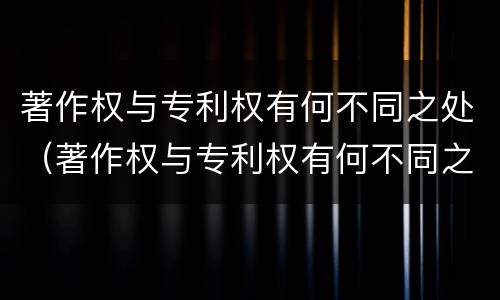 著作权与专利权有何不同之处（著作权与专利权有何不同之处）