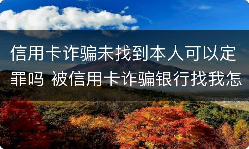 信用卡诈骗未找到本人可以定罪吗 被信用卡诈骗银行找我怎么办