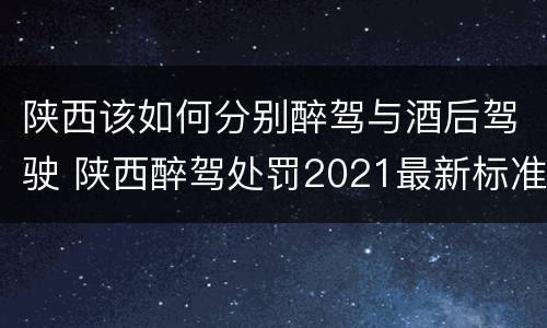 陕西该如何分别醉驾与酒后驾驶 陕西醉驾处罚2021最新标准