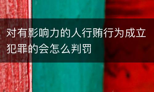 对有影响力的人行贿行为成立犯罪的会怎么判罚