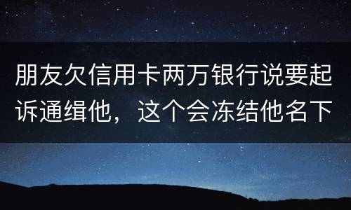 朋友欠信用卡两万银行说要起诉通缉他，这个会冻结他名下的银行卡吗