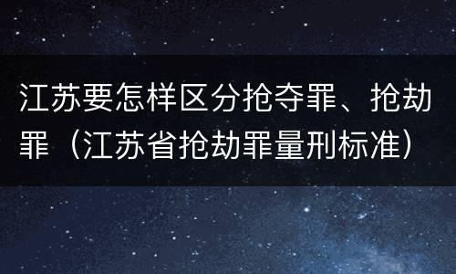 江苏要怎样区分抢夺罪、抢劫罪（江苏省抢劫罪量刑标准）