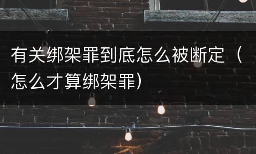 有关绑架罪到底怎么被断定（怎么才算绑架罪）