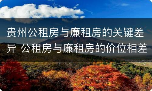 贵州公租房与廉租房的关键差异 公租房与廉租房的价位相差多少