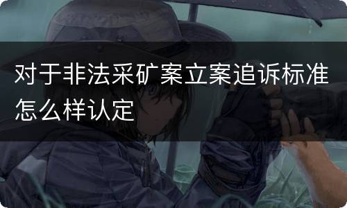 对于非法采矿案立案追诉标准怎么样认定