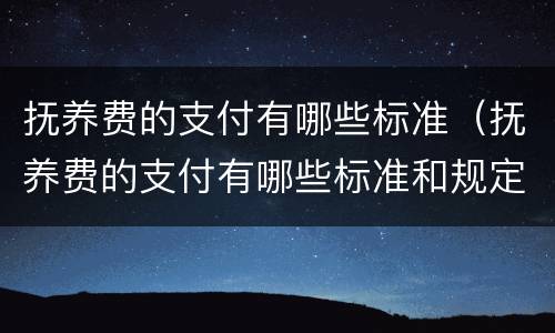 抚养费的支付有哪些标准（抚养费的支付有哪些标准和规定）