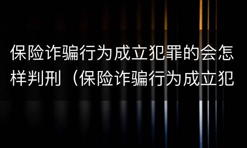 保险诈骗行为成立犯罪的会怎样判刑（保险诈骗行为成立犯罪的会怎样判刑呢）