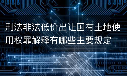刑法非法低价出让国有土地使用权罪解释有哪些主要规定