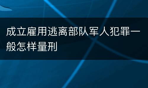 成立雇用逃离部队军人犯罪一般怎样量刑