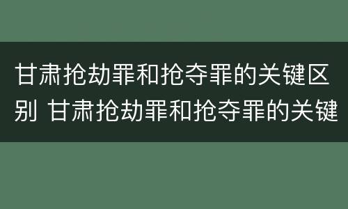 甘肃抢劫罪和抢夺罪的关键区别 甘肃抢劫罪和抢夺罪的关键区别是什么