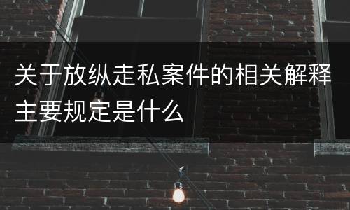 关于放纵走私案件的相关解释主要规定是什么