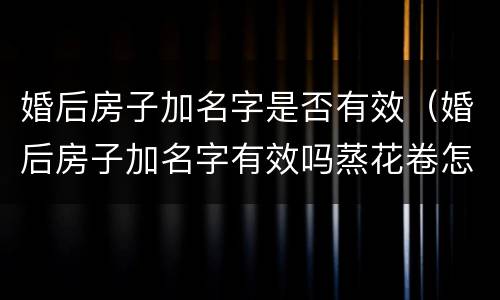婚后房子加名字是否有效（婚后房子加名字有效吗蒸花卷怎么放葱花,是绿色的）