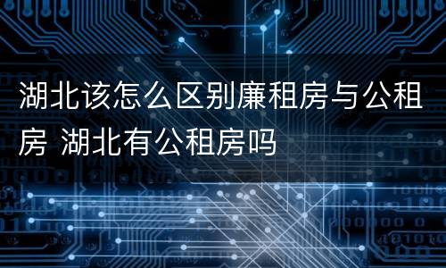 湖北该怎么区别廉租房与公租房 湖北有公租房吗