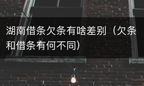 湖南借条欠条有啥差别（欠条和借条有何不同）