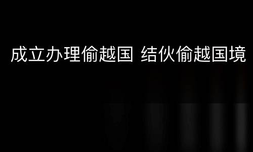 成立办理偷越国 结伙偷越国境