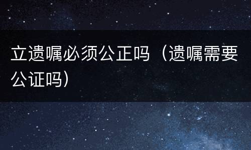 立遗嘱必须公正吗（遗嘱需要公证吗）