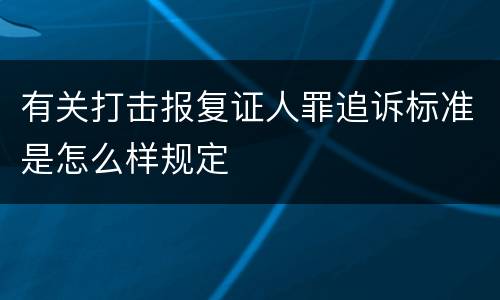 有关打击报复证人罪追诉标准是怎么样规定
