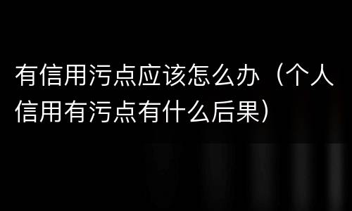 有信用污点应该怎么办（个人信用有污点有什么后果）