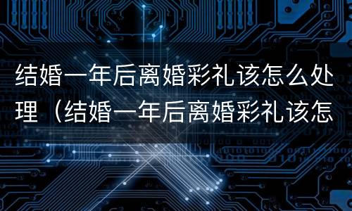 结婚一年后离婚彩礼该怎么处理（结婚一年后离婚彩礼该怎么处理呢）