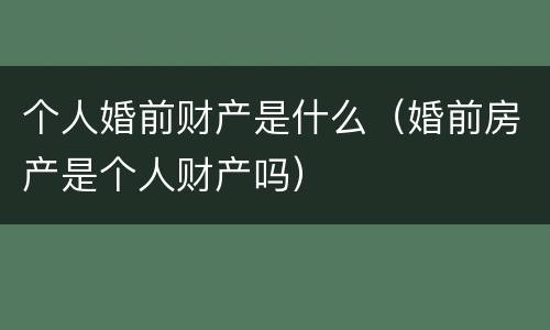 个人婚前财产是什么（婚前房产是个人财产吗）