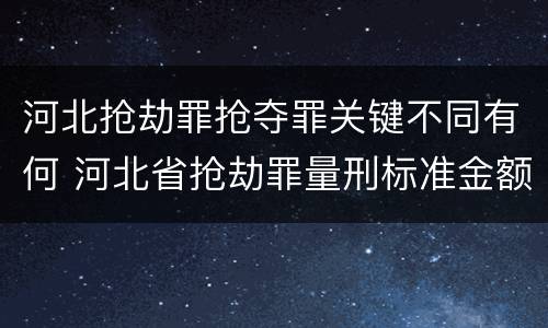河北抢劫罪抢夺罪关键不同有何 河北省抢劫罪量刑标准金额