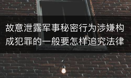 故意泄露军事秘密行为涉嫌构成犯罪的一般要怎样追究法律责任