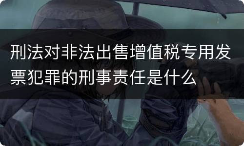 刑法对非法出售增值税专用发票犯罪的刑事责任是什么