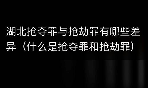 湖北抢夺罪与抢劫罪有哪些差异（什么是抢夺罪和抢劫罪）