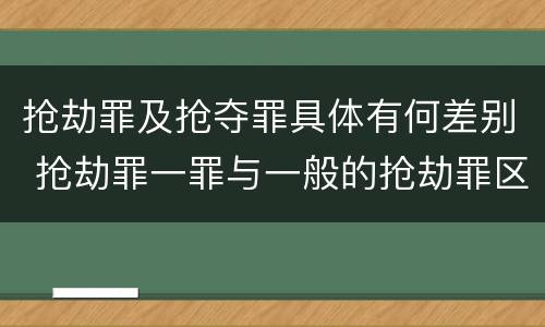 抢劫罪及抢夺罪具体有何差别 抢劫罪一罪与一般的抢劫罪区别