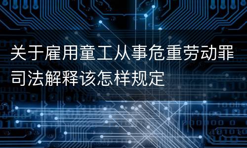 关于雇用童工从事危重劳动罪司法解释该怎样规定