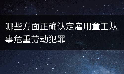 哪些方面正确认定雇用童工从事危重劳动犯罪