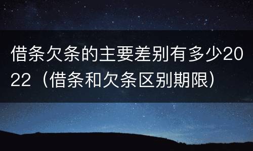 借条欠条的主要差别有多少2022（借条和欠条区别期限）