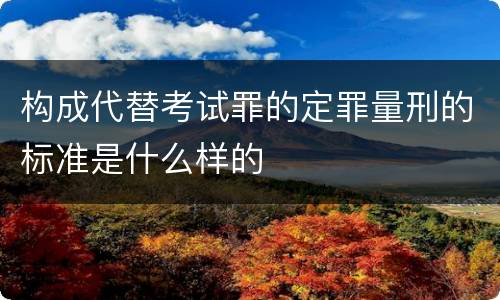 构成代替考试罪的定罪量刑的标准是什么样的