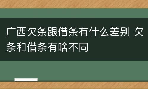 广西欠条跟借条有什么差别 欠条和借条有啥不同