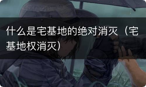 什么是宅基地的绝对消灭（宅基地权消灭）
