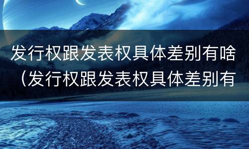发行权跟发表权具体差别有啥（发行权跟发表权具体差别有啥不同）