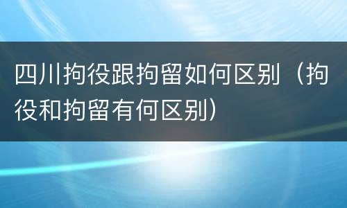 四川拘役跟拘留如何区别（拘役和拘留有何区别）