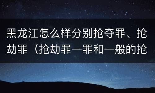 黑龙江怎么样分别抢夺罪、抢劫罪（抢劫罪一罪和一般的抢劫罪）