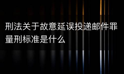 刑法关于故意延误投递邮件罪量刑标准是什么