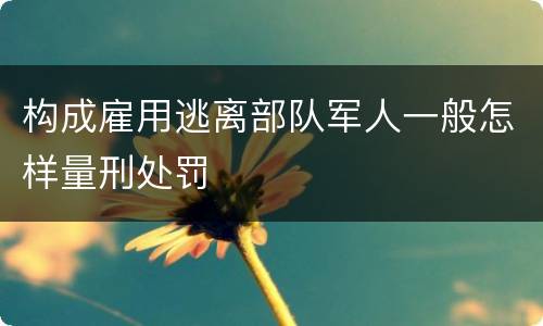 构成雇用逃离部队军人一般怎样量刑处罚