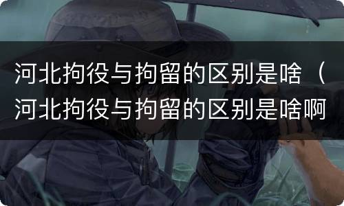 河北拘役与拘留的区别是啥（河北拘役与拘留的区别是啥啊）