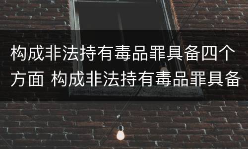 构成非法持有毒品罪具备四个方面 构成非法持有毒品罪具备四个方面特征