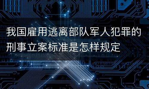 我国雇用逃离部队军人犯罪的刑事立案标准是怎样规定