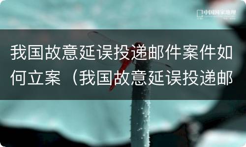我国故意延误投递邮件案件如何立案（我国故意延误投递邮件案件如何立案处理）