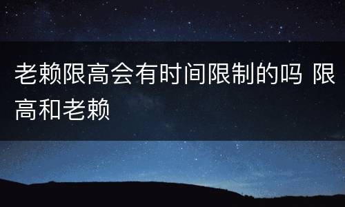 老赖限高会有时间限制的吗 限高和老赖