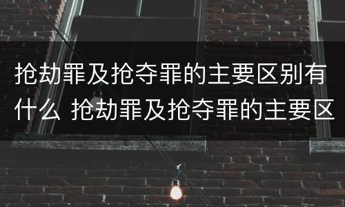 抢劫罪及抢夺罪的主要区别有什么 抢劫罪及抢夺罪的主要区别有什么意思