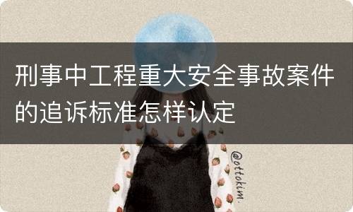 刑事中工程重大安全事故案件的追诉标准怎样认定