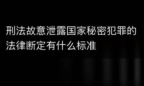 刑法故意泄露国家秘密犯罪的法律断定有什么标准