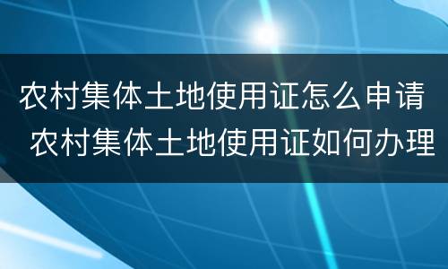 农村集体土地使用证怎么申请 农村集体土地使用证如何办理