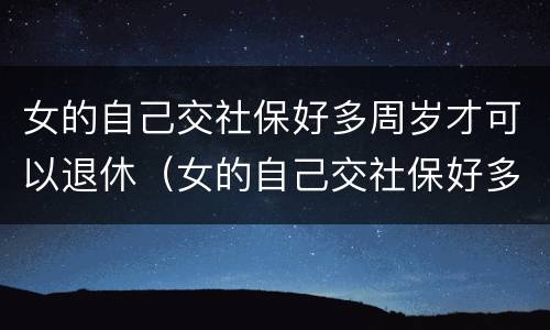 女的自己交社保好多周岁才可以退休（女的自己交社保好多周岁才可以退休呢）